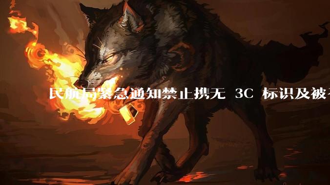 民航局紧急通知禁止携无 3C 标识及被召回的充电宝乘境内航班,无 3C 标识充电宝有哪些安全隐患?