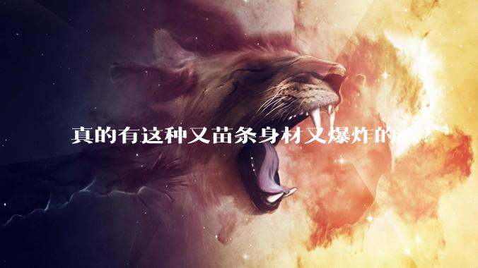 真的有这种又苗条身材又爆炸的么?