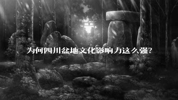 为何四川盆地文化影响力这么强?