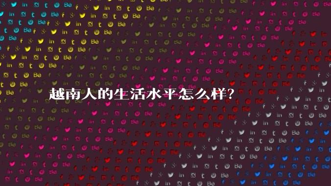 越南人的生活水平怎么样?