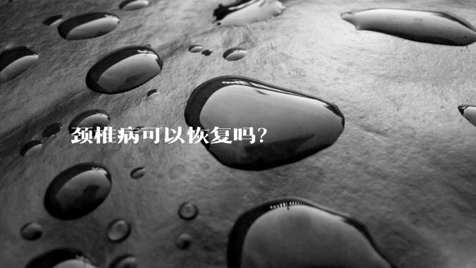 颈椎病可以恢复吗?