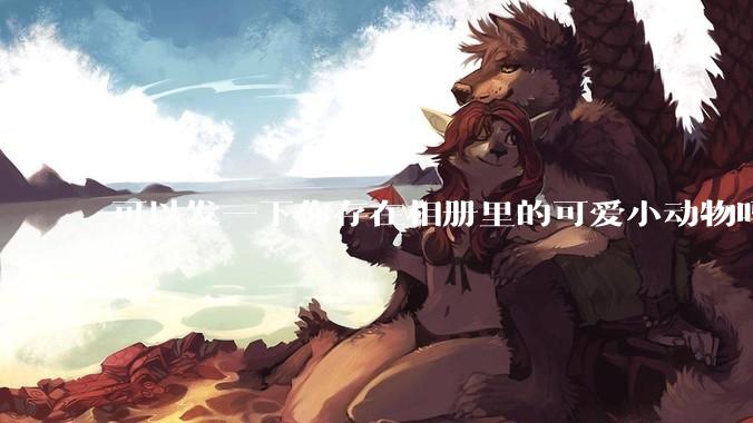 可以发一下你存在相册里的可爱小动物吗?