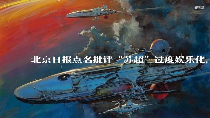 北京日报点名批评“苏超”过度娱乐化,它是否管的太宽了?为什么无良媒体不会被查封取缔?