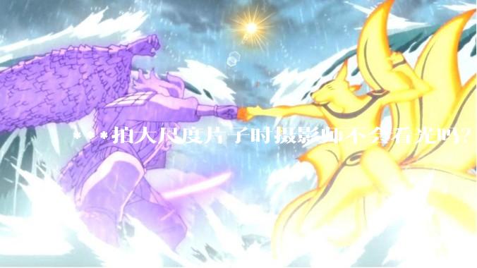 ***拍大尺度片子时摄影师不会看光吗?