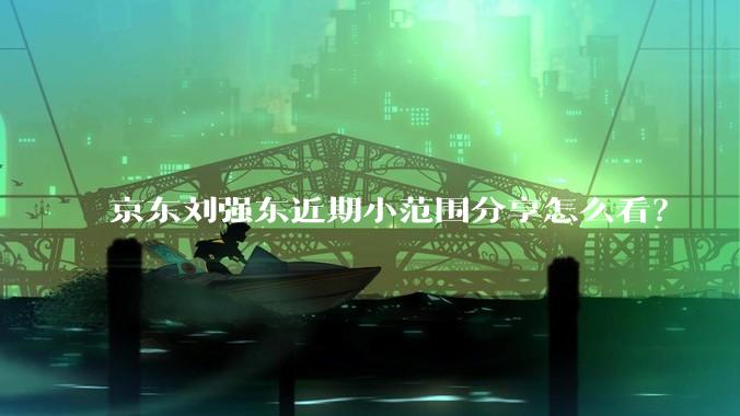 京东刘强东近期小范围分享怎么看?