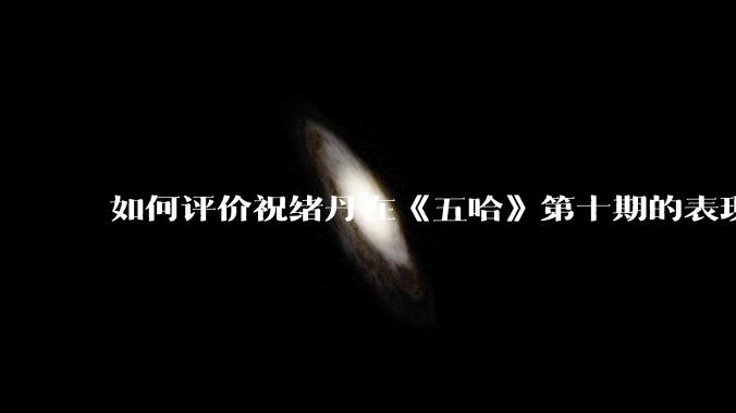 如何评价祝绪丹在《五哈》第十期的表现?