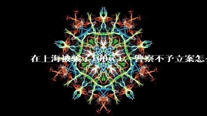在上海被骗了100w+,警察不予立案怎么办?
