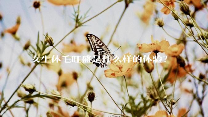 女生体毛旺盛是什么样的体验?
