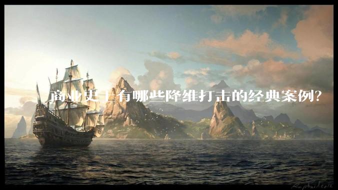 商业史上有哪些降维打击的经典案例?