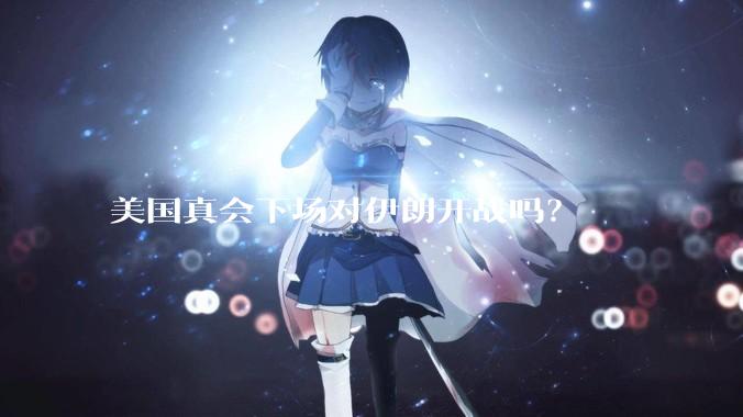 美国真会下场对伊朗开战吗?