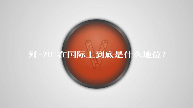 歼-20 在国际上到底是什么地位?