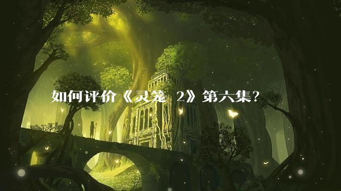 如何评价《灵笼 2》第六集?