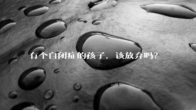 有个自闭症的孩子,该放弃吗?