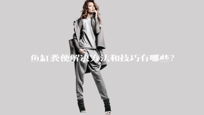 鱼缸粪便解决方法和技巧有哪些?