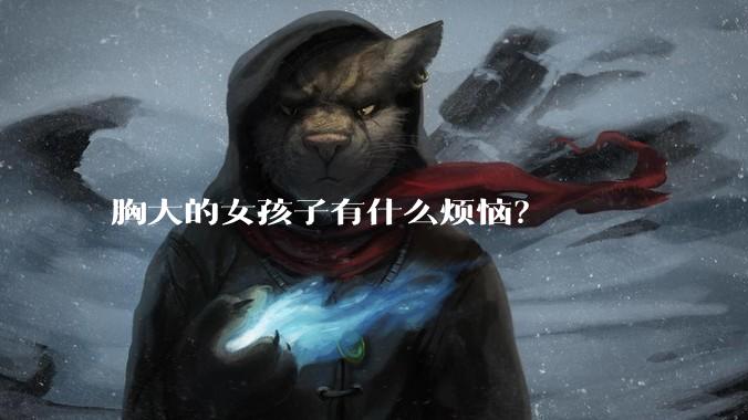 胸大的女孩子有什么烦恼?