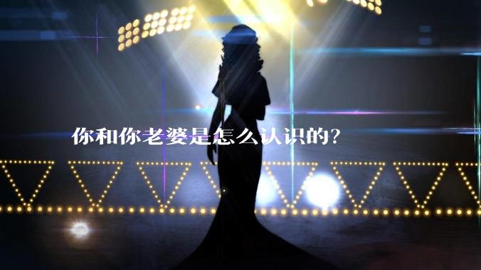你和你老婆是怎么认识的?