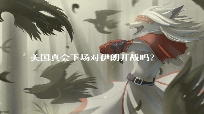 美国真会下场对伊朗开战吗?