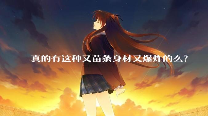 真的有这种又苗条身材又爆炸的么?