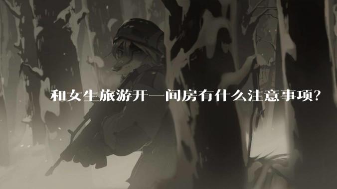 和女生旅游开一间房有什么注意事项?