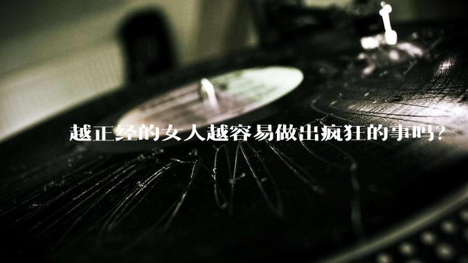 越正经的女人越容易做出疯狂的事吗?
