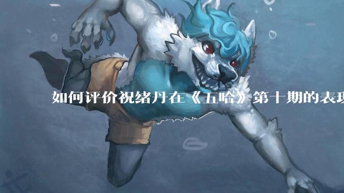 如何评价祝绪丹在《五哈》第十期的表现?