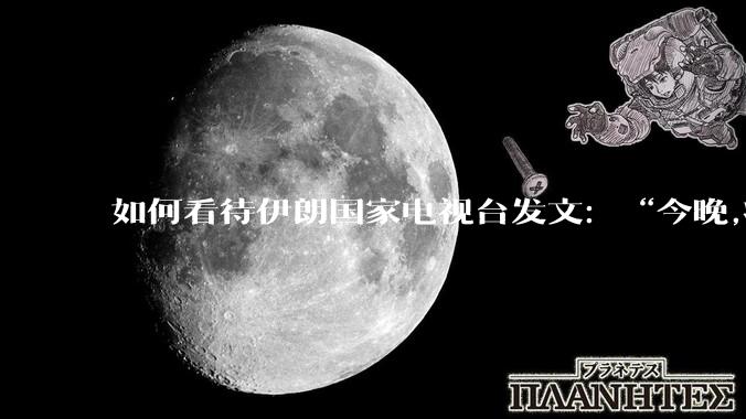 如何看待伊朗国家电视台发文:“今晚,将会发生一件大事,让世界铭记几个世纪”?