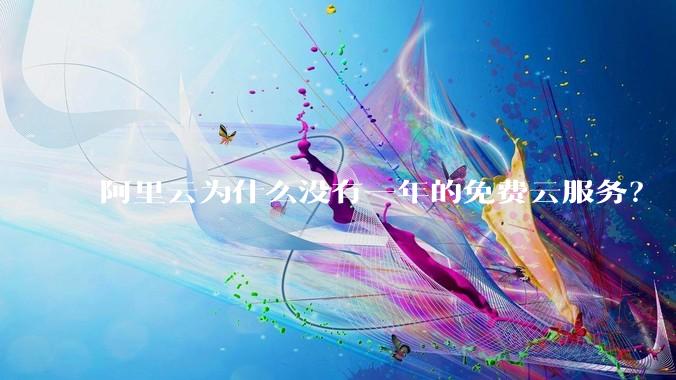 阿里云为什么没有一年的免费云服务?