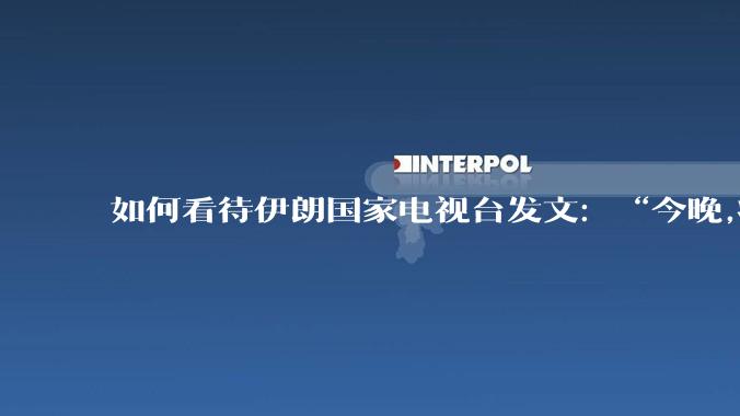 如何看待伊朗国家电视台发文:“今晚,将会发生一件大事,让世界铭记几个世纪”?