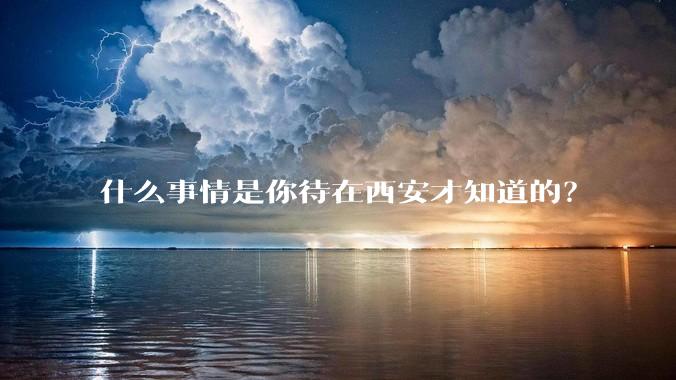 什么事情是你待在西安才知道的?
