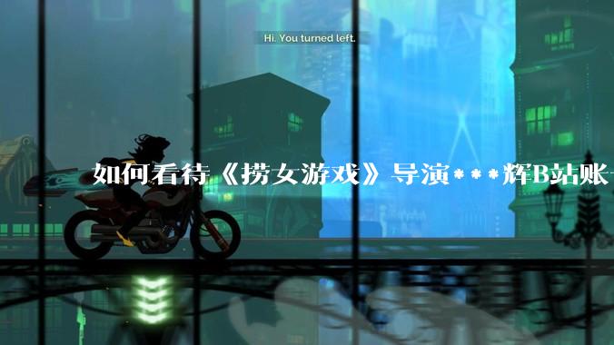 如何看待《捞女游戏》导演***辉B站账号遭封,是否遭到打击报复?