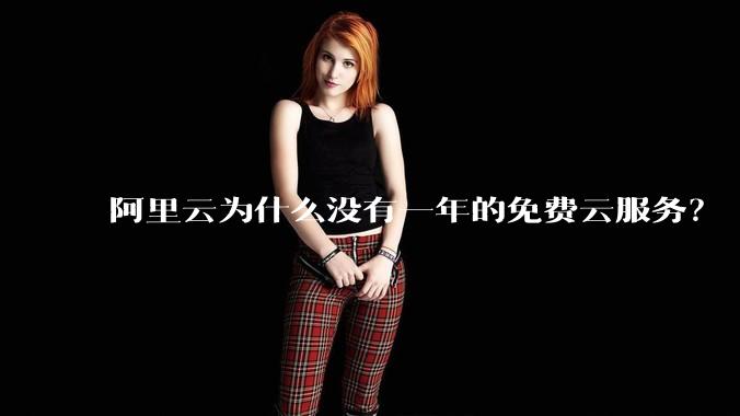 阿里云为什么没有一年的免费云服务?