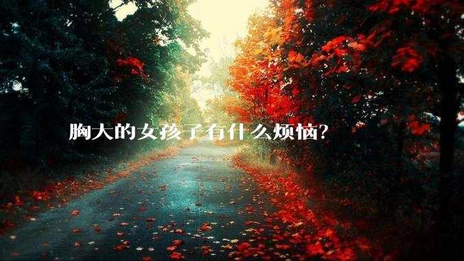 胸大的女孩子有什么烦恼?