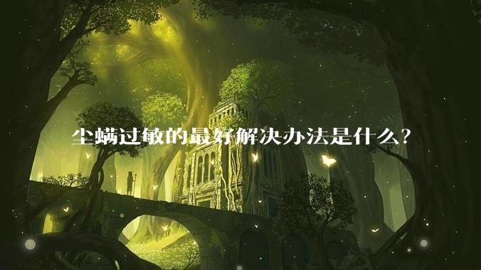 尘螨过敏的最好解决办法是什么?