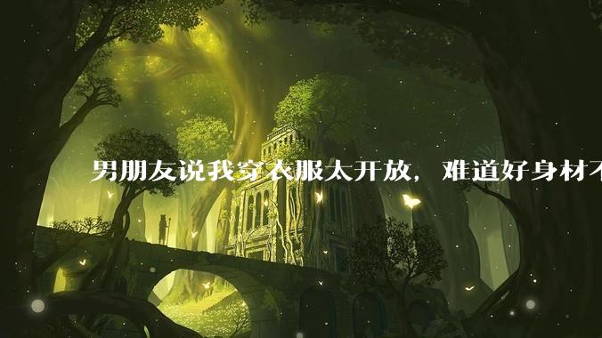 男朋友说我穿衣服太开放,难道好身材不应该显示出来吗?