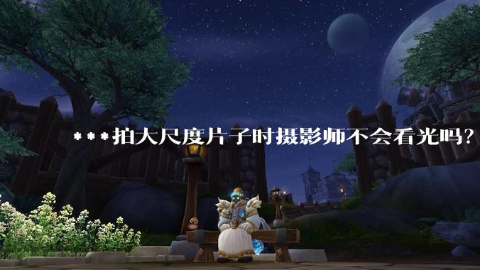 ***拍大尺度片子时摄影师不会看光吗?