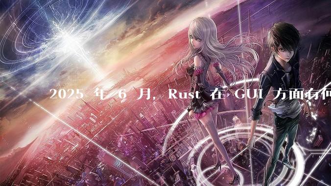 2025 年 6 月,Rust 在 GUI 方面有何大的进展? 你最看好哪个框架?