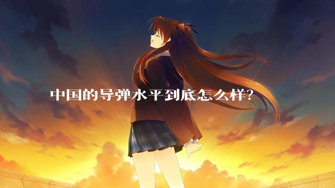 中国的导弹水平到底怎么样?