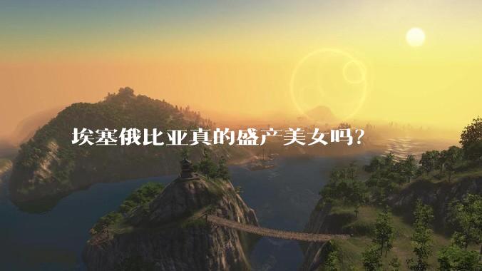 埃塞俄比亚真的盛产美女吗?