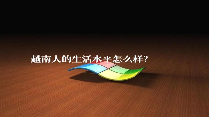 越南人的生活水平怎么样?