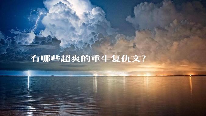 有哪些超爽的重生复仇文?