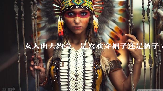 女人出去约会,是喜欢穿裙子还是裤子?