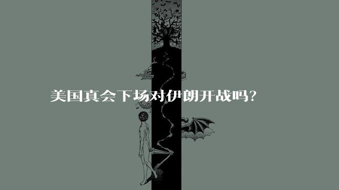 美国真会下场对伊朗开战吗?