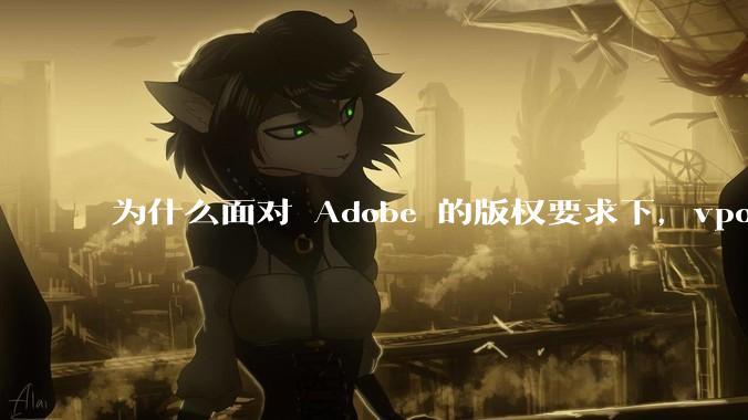 为什么面对 Adobe 的版权要求下,vposy 大神还能从容不迫?
