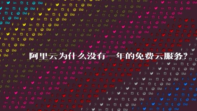 阿里云为什么没有一年的免费云服务?
