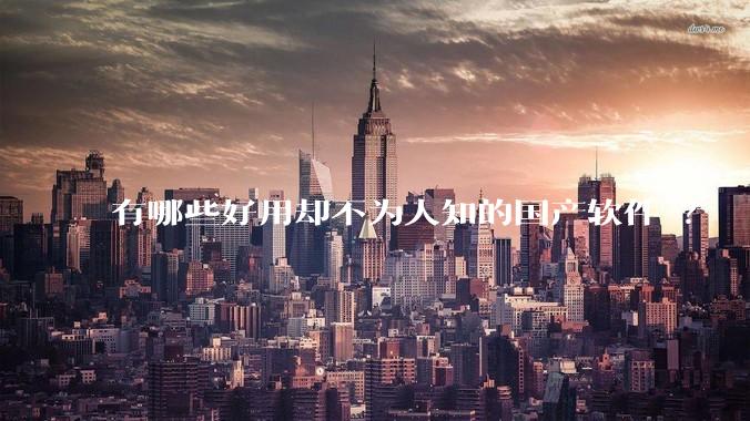 有哪些好用却不为人知的国产软件 ?