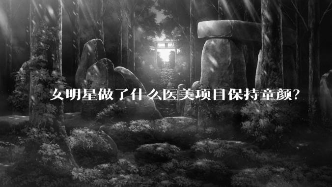 女明星做了什么医美项目保持童颜?