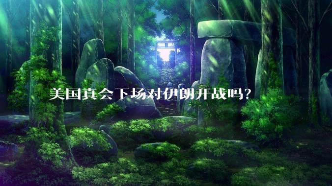 美国真会下场对伊朗开战吗?
