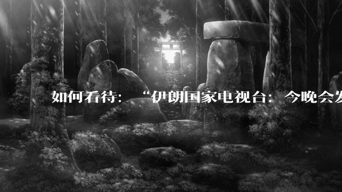 如何看待:“伊朗国家电视台:今晚会发生一件大事,世界将铭记几个世纪”?