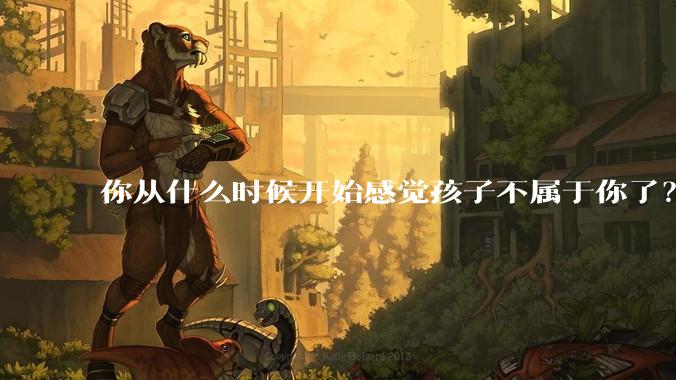 你从什么时候开始感觉孩子不属于你了?