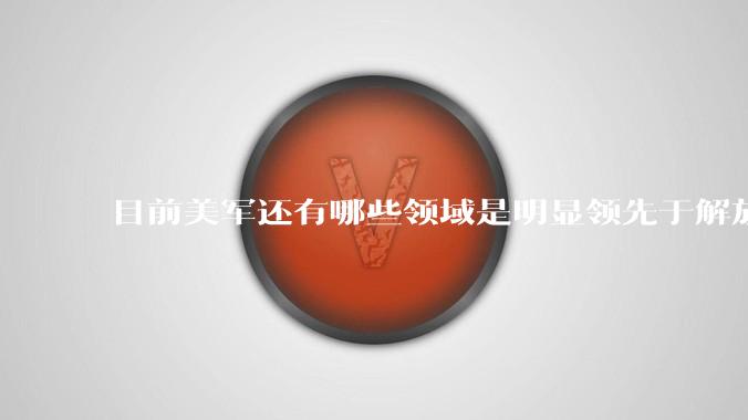 目前美军还有哪些领域是明显领先于解放军的?